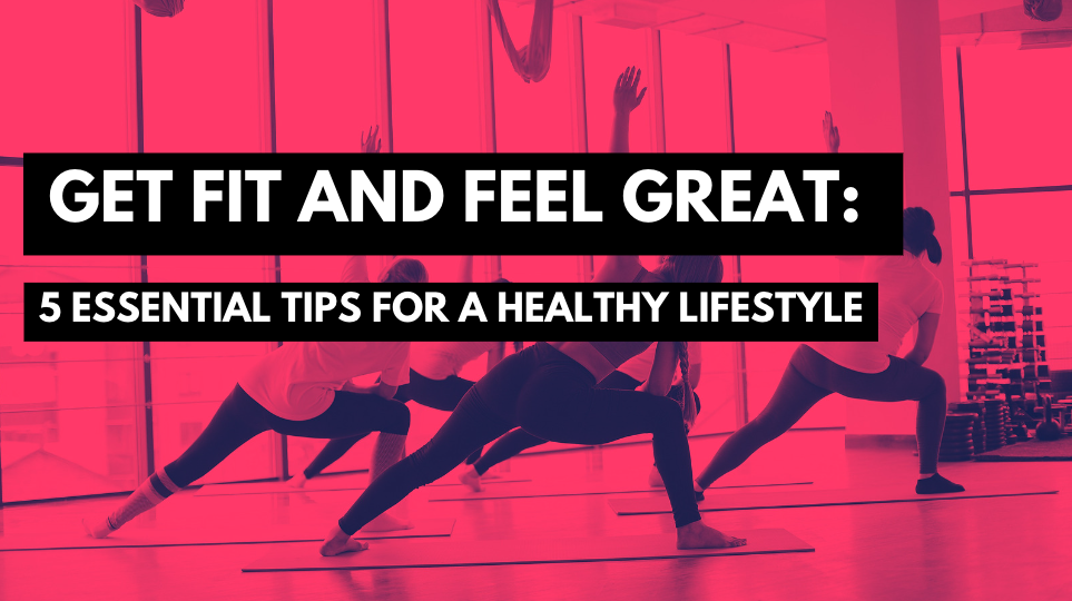 Get Fit and Feel Great: 5 Essential Tips for a Healthy Lifestyle