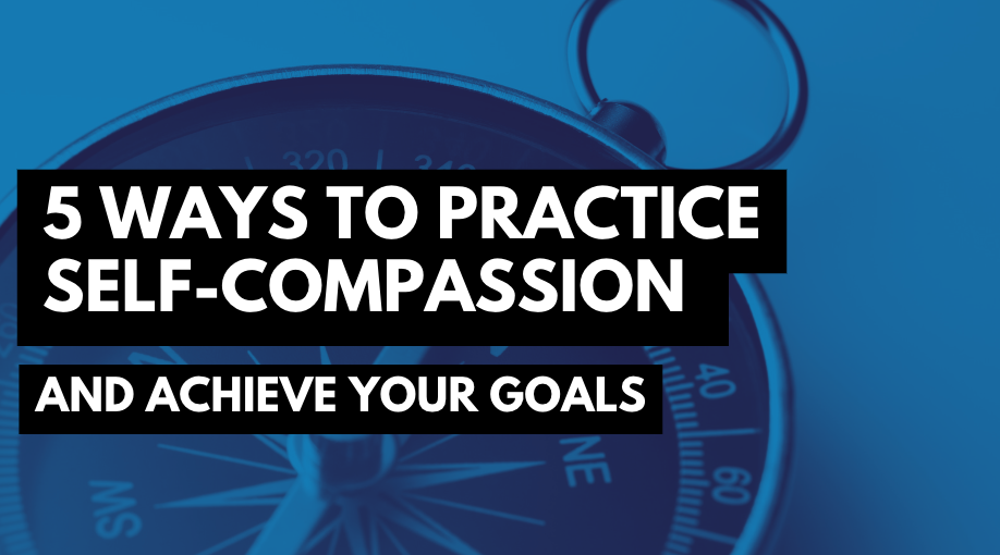 5 Ways to Practice Self-Compassion and Achieve Your Goals