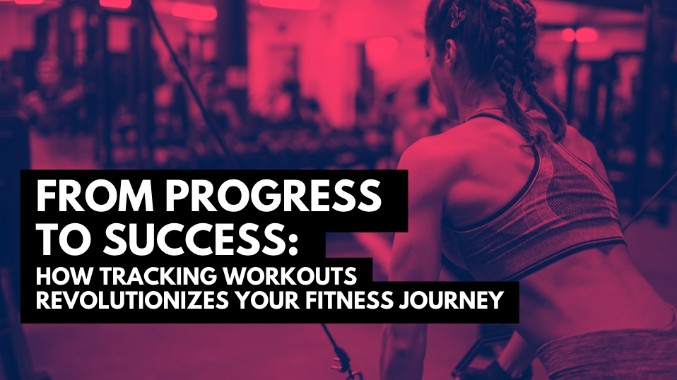 From Progress to Success: How Tracking Workouts Revolutionizes Your Fitness Journey